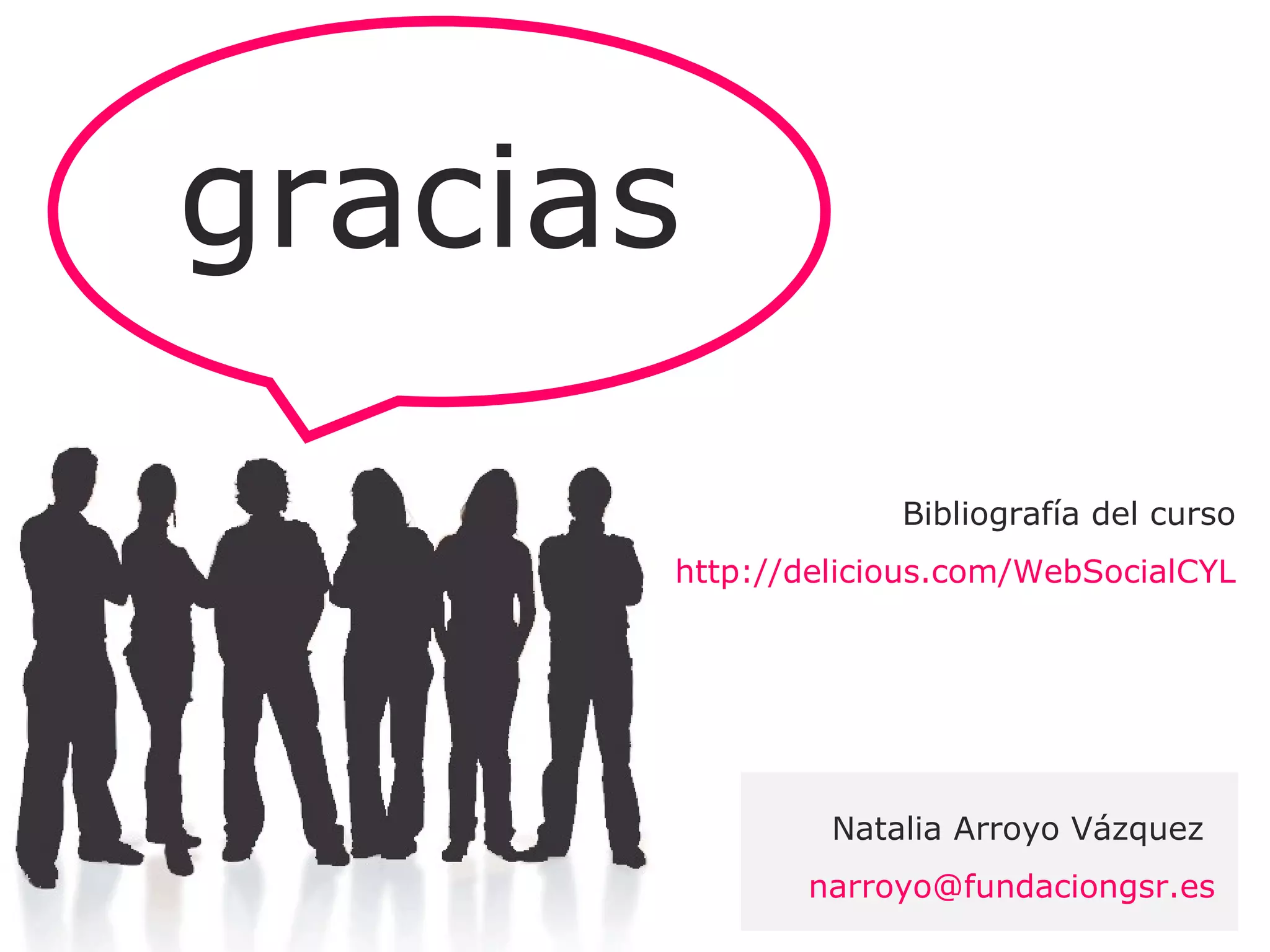 gracias Natalia Arroyo Vázquez  [email_address] Bibliografía del curso  http://delicious.com/WebSocialCYL   