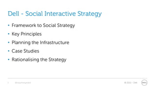 Dell - Social Interactive Strategy
• Framework to Social Strategy
• Key Principles
• Planning the Infrastructure
• Case Studies
• Rationalising the Strategy



2   @stephenjatdell                  © 2011 - Dell
 