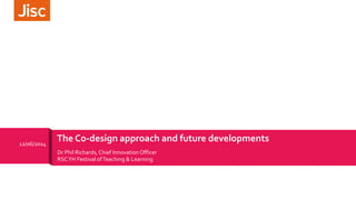 Dr Phil Richards,Chief Innovation Officer
RSCYH Festival ofTeaching & Learning
12/06/2014
The Co-design approach and future developments
 