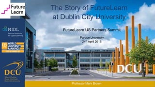 Professor Mark Brown
The Story of FutureLearn
at Dublin City University
FutureLearn US Partners Summit
Purdue University
24th April 2018
 