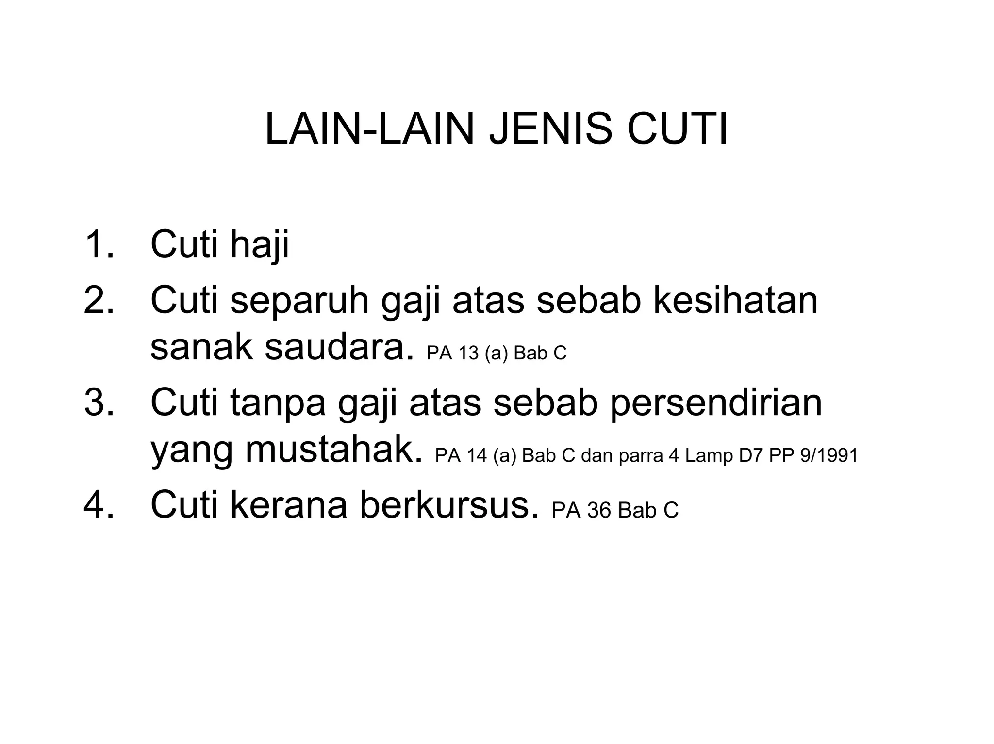 LAIN-LAIN JENIS CUTI

1. Cuti haji
2. Cuti separuh gaji atas sebab kesihatan
   sanak saudara. PA 13 (a) Bab C
3. Cuti tanpa gaji atas sebab persendirian
   yang mustahak. PA 14 (a) Bab C dan parra 4 Lamp D7 PP 9/1991
4. Cuti kerana berkursus. PA 36 Bab C
 