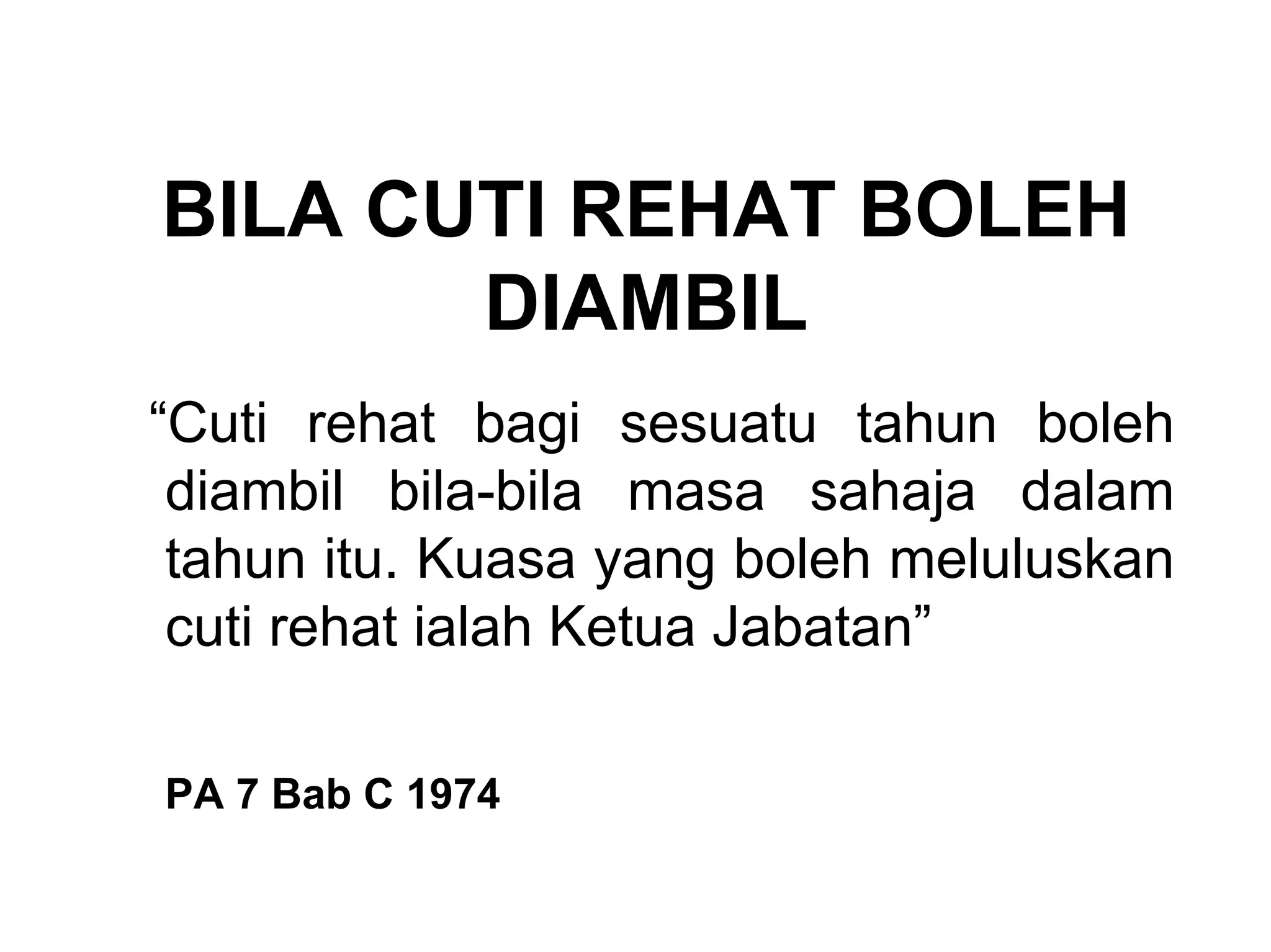 BILA CUTI REHAT BOLEH
       DIAMBIL
“Cuti rehat bagi sesuatu tahun boleh
 diambil bila-bila masa sahaja dalam
 tahun itu. Kuasa yang boleh meluluskan
 cuti rehat ialah Ketua Jabatan”

PA 7 Bab C 1974
 