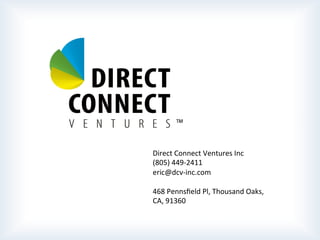  
	
  
	
  
	
  
	
  	
  	
  	
  	
  	
  	
  	
  	
  	
  	
  	
  	
  	
  	
  	
  	
  	
  	
  	
  	
  	
  	
  	
  	
  	
  	
  	
  	
  	
  	
  	
  	
  	
  	
  	
  
Direct	
  Connect	
  Ventures	
  Inc	
  
(805)	
  449-­‐2411	
  
eric@dcv-­‐inc.com	
  
	
  
468	
  Pennsﬁeld	
  Pl,	
  Thousand	
  Oaks,	
  
CA,	
  91360	
  
 