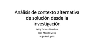 Análisis de contexto alternativa
de solución desde la
investigación
Leidy Tatiana Mendoza
Joan Alberto Mejía
Hugo Rodríguez
 