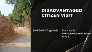 DISADVANTAGED
CITIZEN VISIT
Module02: VillageStudy Presented By
MoshahaveAhmedNayem
G-734
 