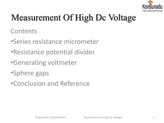 Measurement Of High Dc Voltage
Contents
•Series resistance micrometer
•Resistance potential divider
•Generating voltmeter
•Sphere gaps
•Conclusion and Reference
1Prepared By S ARUN M.Tech Measurements of high DC voltages
 