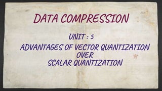 DATA COMPRESSION
ADVANTAGES OF VECTOR QUANTIZATION
OVER
SCALAR QUANTIZATION
UNIT : 5
 