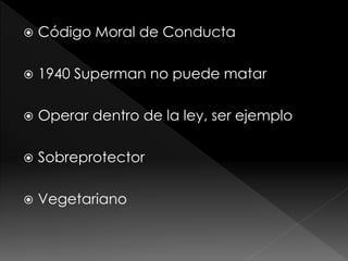 

Código Moral de Conducta



1940 Superman no puede matar



Operar dentro de la ley, ser ejemplo



Sobreprotector



Vegetariano

 
