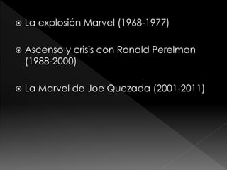

La explosión Marvel (1968-1977)



Ascenso y crisis con Ronald Perelman
(1988-2000)



La Marvel de Joe Quezada (2001-2011)

 