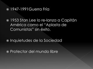 

1947-1991Guerra Fría



1953 Stan Lee lo re-lanza a Capitán
América como el “Aplasta de
Comunistas” sin éxito.



Inquietudes de la Sociedad



Protector del mundo libre

 