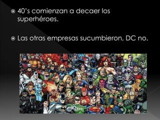 

40’s comienzan a decaer los
superhéroes.



Las otras empresas sucumbieron, DC no.

 