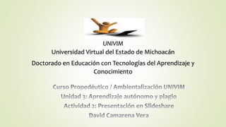 UNIVIM
Universidad Virtual del Estado de Michoacán
Doctorado en Educación con Tecnologías del Aprendizaje y
Conocimiento
 