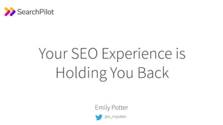 Your SEO Experience is
Holding You Back
Emily Potter
@e_mpotter
 