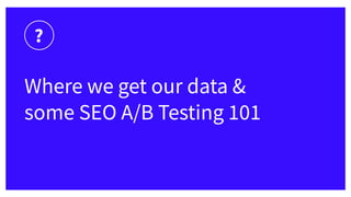 ?
Where we get our data &
some SEO A/B Testing 101
 
