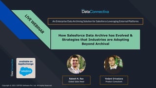L
I
V
E
W
E
B
I
N
A
R
How Salesforce Data Archive has Evolved &
Strategies that Industries are Adopting
Beyond Archival
An Enterprise Data Archiving Solution for Salesforce Leveraging External Platforms
Rakesh N. Rao
Global Sales Head
Vedant Srivastava
Product Consultant
Copyright © 2021 CEPTES Software Pvt. Ltd. All Rights Reserved
 
