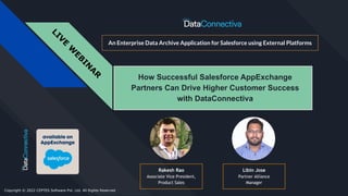 L
I
V
E
W
E
B
I
N
A
R
How Successful Salesforce AppExchange
Partners Can Drive Higher Customer Success
with DataConnectiva
An Enterprise Data Archive Application for Salesforce using External Platforms
Libin Jose
Partner Alliance
Manager
Rakesh Rao
Associate Vice President,
Product Sales
Copyright © 2022 CEPTES Software Pvt. Ltd. All Rights Reserved
 