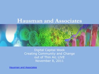 Hausman and Associates



                  Digital Capital Week
           Creating Community and Change
                  out of Thin Air, LIVE
                   November 8, 2011

Hausman and Associates
 