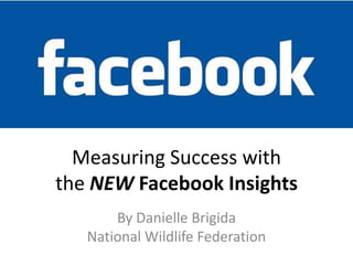 Measuring Success with
the NEW Facebook Insights
       By Danielle Brigida
   National Wildlife Federation
 