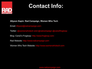 Contact Info:

Allyson Kapin: Rad Campaign, Women Who Tech

Email: Allyson@radcampaign.com

Twitter: @womenwhotech and @ra...