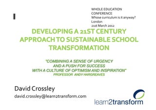 WHOLE EDUCATION 
                                      CONFERENCE 
                                      Whose curriculum is it anyway?  
                                      London 
                                      21st March 2012 




David Crossley 
david.crossley@learn2transform.com 
 