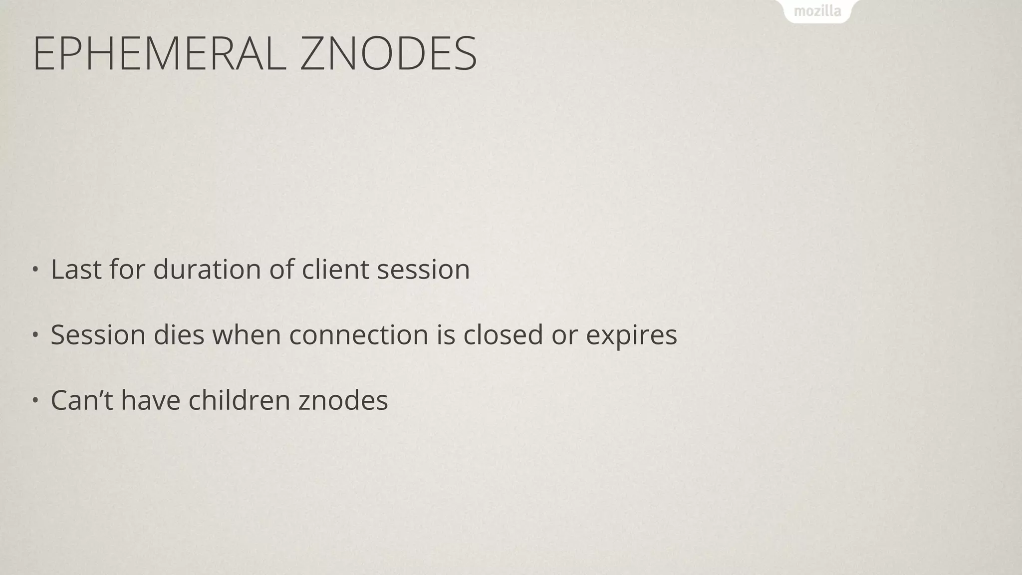 • Last for duration of client session
• Session dies when connection is closed or expires
• Can’t have children znodes
EPHEMERAL ZNODES
 