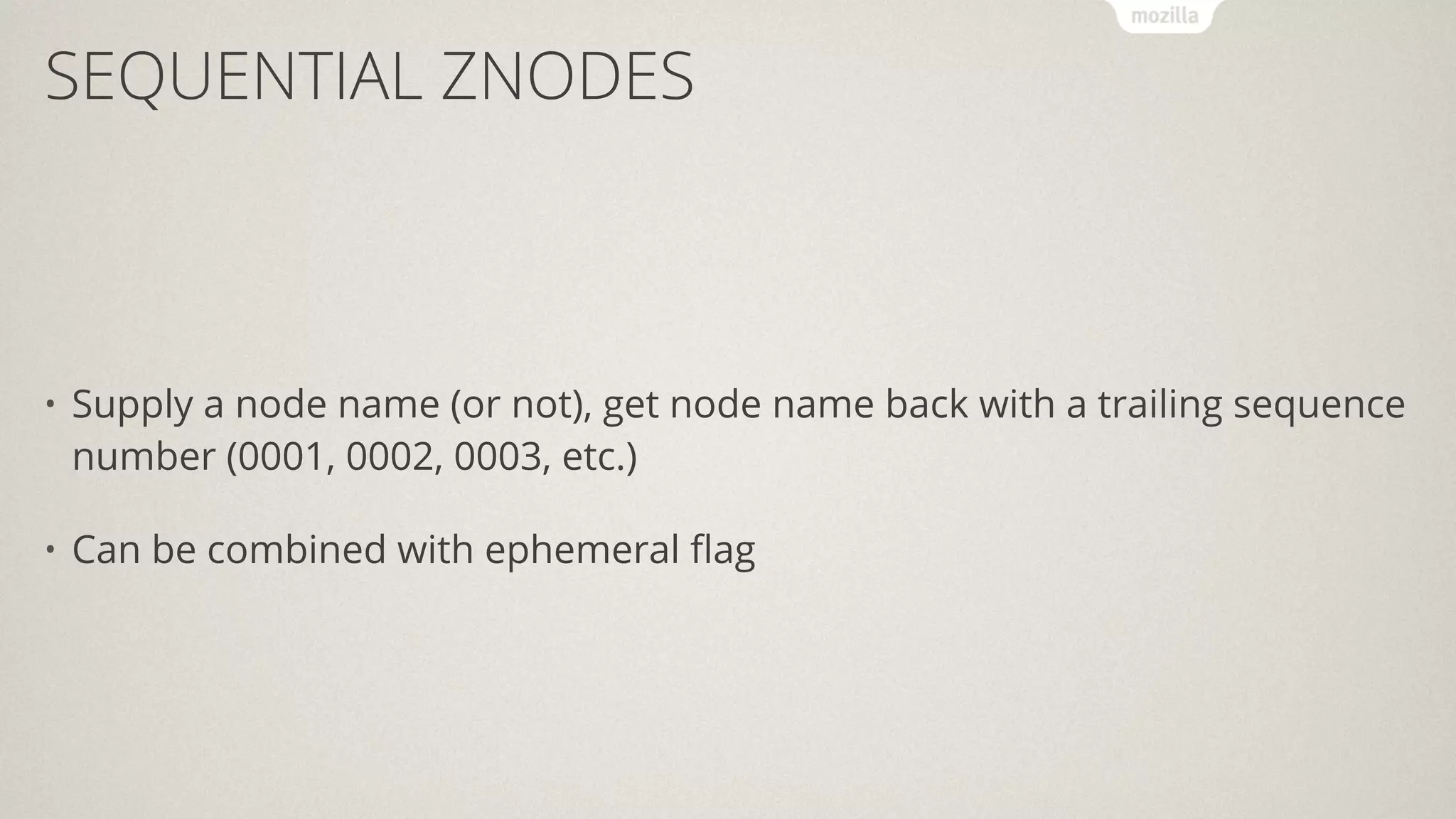 SEQUENTIAL ZNODES
• Supply a node name (or not), get node name back with a trailing sequence
number (0001, 0002, 0003, etc.)
• Can be combined with ephemeral ﬂag
 