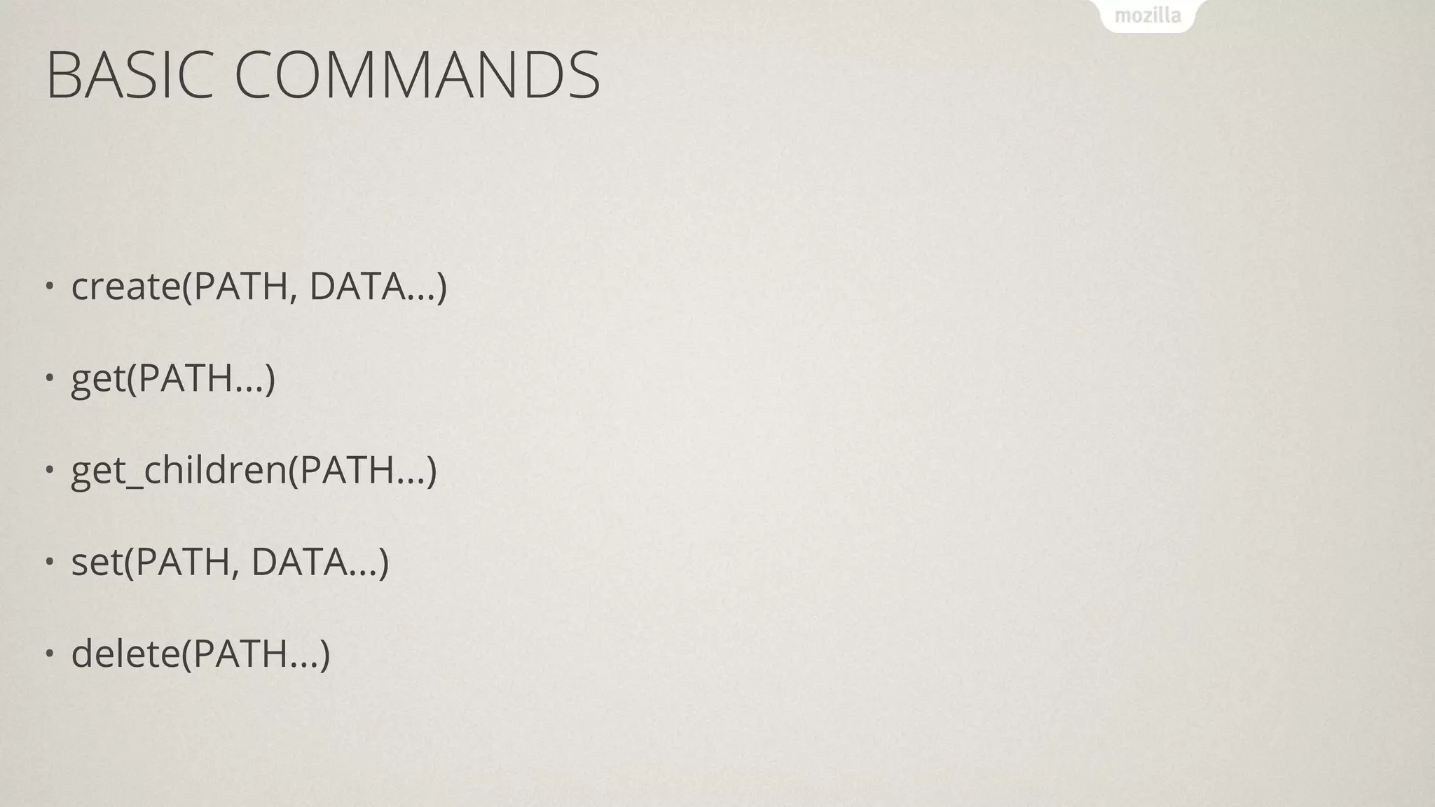 BASIC COMMANDS
• create(PATH, DATA...)
• get(PATH...)
• get_children(PATH...)
• set(PATH, DATA...)
• delete(PATH...)
 