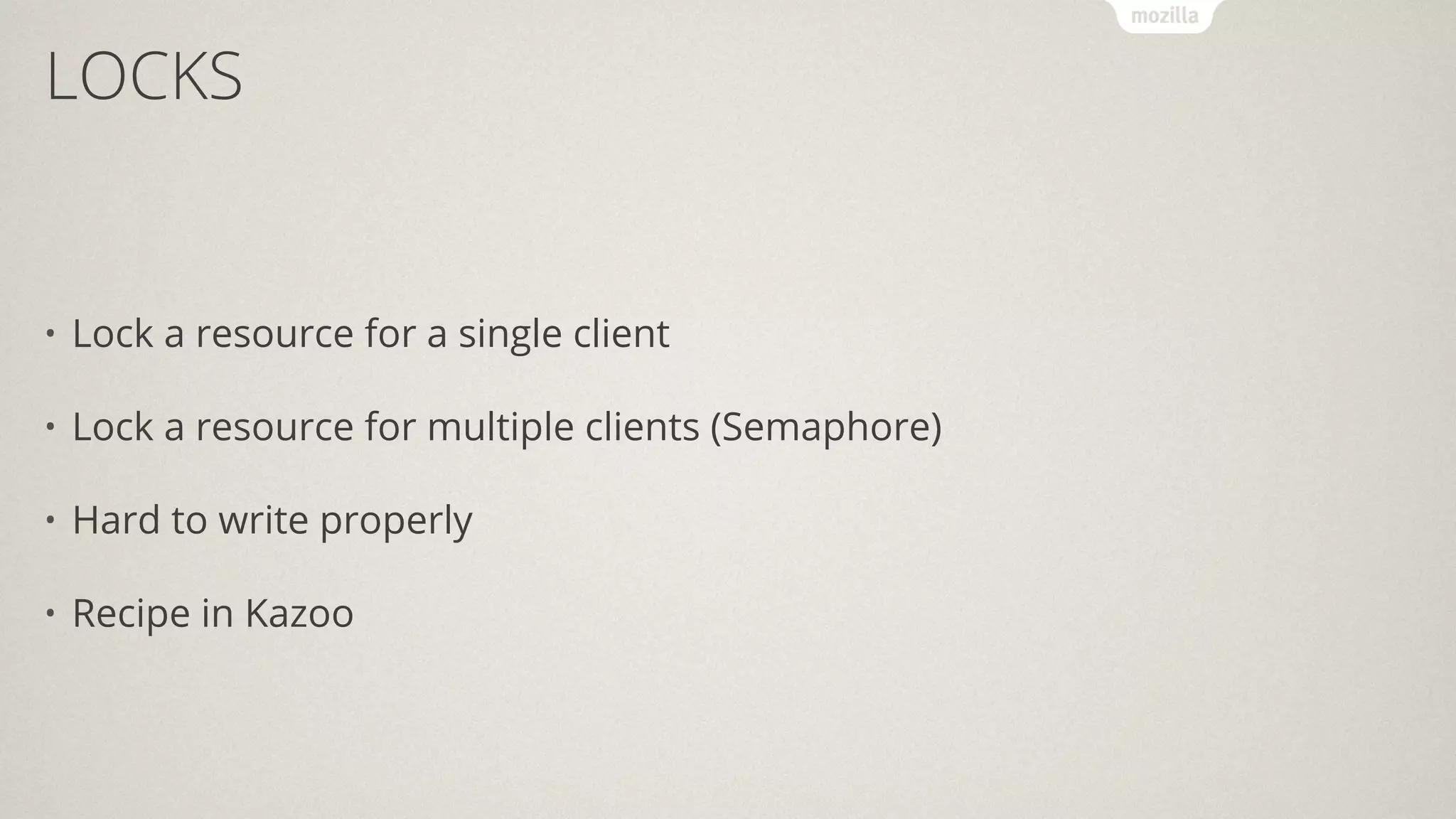LOCKS
• Lock a resource for a single client
• Lock a resource for multiple clients (Semaphore)
• Hard to write properly
• Recipe in Kazoo
 
