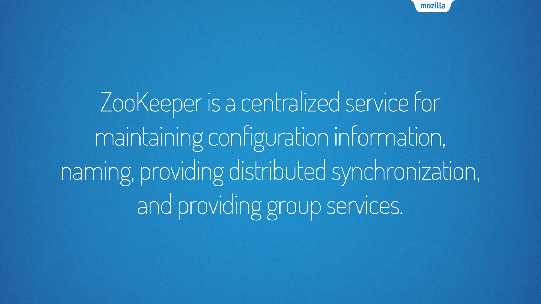 ZooKeeperisacentralizedservicefor
maintainingconfigurationinformation,
naming,providingdistributedsynchronization,
andprovidinggroupservices.
 