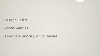 • Session Based
• Znode watches
• Ephemeral and Sequential Znodes
 