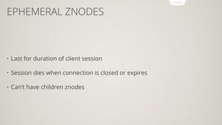 • Last for duration of client session
• Session dies when connection is closed or expires
• Can’t have children znodes
EPHEMERAL ZNODES
 