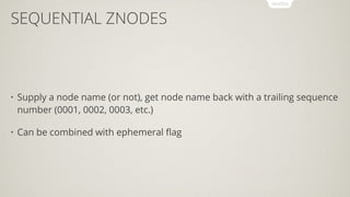 SEQUENTIAL ZNODES
• Supply a node name (or not), get node name back with a trailing sequence
number (0001, 0002, 0003, etc.)
• Can be combined with ephemeral ﬂag
 