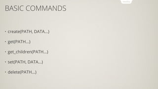 BASIC COMMANDS
• create(PATH, DATA...)
• get(PATH...)
• get_children(PATH...)
• set(PATH, DATA...)
• delete(PATH...)
 