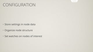 CONFIGURATION
• Store settings in node data
• Organize node structure
• Set watches on nodes of interest
 
