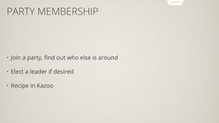 PARTY MEMBERSHIP
• Join a party, ﬁnd out who else is around
• Elect a leader if desired
• Recipe in Kazoo
 