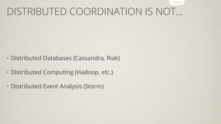 DISTRIBUTED COORDINATION IS NOT...
• Distributed Databases (Cassandra, Riak)
• Distributed Computing (Hadoop, etc.)
• Distributed Event Analysis (Storm)
 
