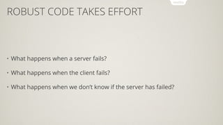 ROBUST CODE TAKES EFFORT
• What happens when a server fails?
• What happens when the client fails?
• What happens when we don’t know if the server has failed?
 
