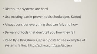 • Distributed systems are hard
• Use existing battle-proven tools (Zookeeper, Kazoo)
• Always consider everything that can fail, and how
• Be wary of tools that don’t tell you how they fail
• Read Kyle Kingsbury’s Jepsen posts to see examples of
systems failing: http://aphyr.com/tags/jepsen
 