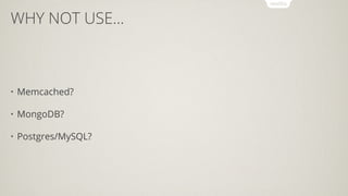 WHY NOT USE...
• Memcached?
• MongoDB?
• Postgres/MySQL?
 