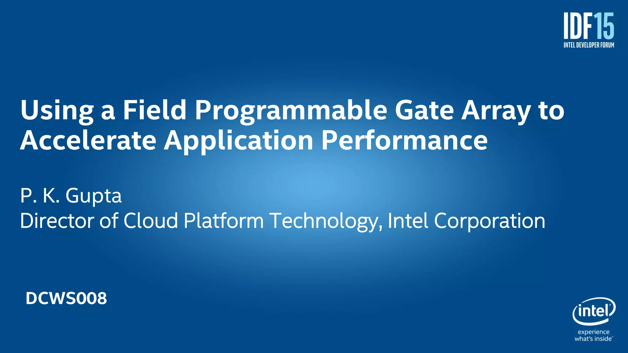 1 Using a Field Programmable Gate Array to Accelerate Application Performance P. K. Gupta Director of Cloud Platform Technology, Intel Corporation DCWS008 