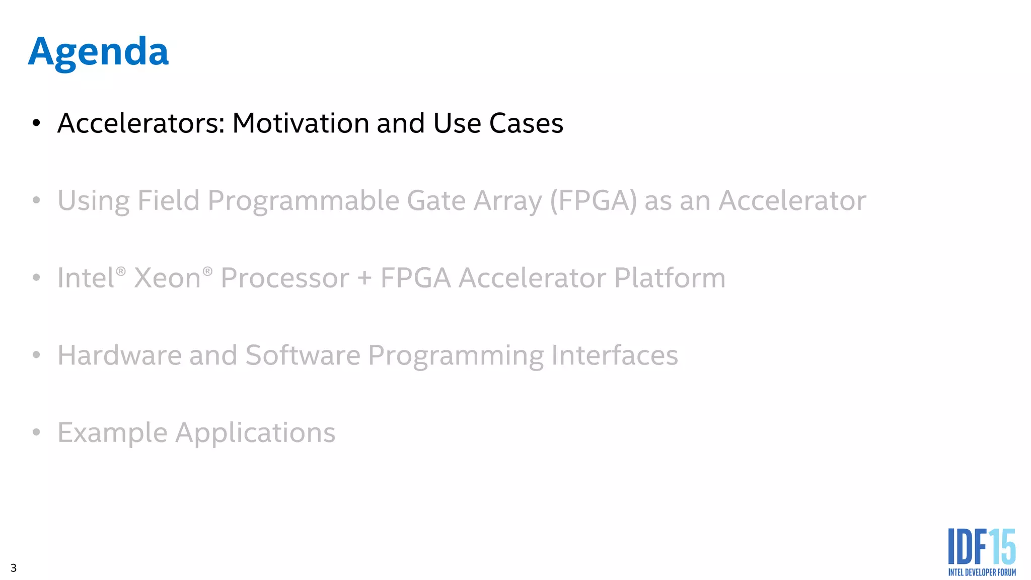 3 Agenda • Accelerators: Motivation and Use Cases • Using Field Programmable Gate Array (FPGA) as an Accelerator • Intel® Xeon® Processor + FPGA Accelerator Platform • Hardware and Software Programming Interfaces • Example Applications 