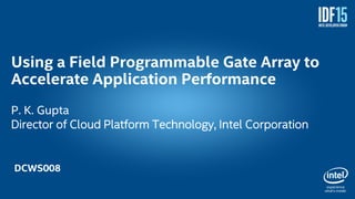 1
Using a Field Programmable Gate Array to
Accelerate Application Performance
P. K. Gupta
Director of Cloud Platform Technology, Intel Corporation
DCWS008
 
