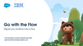 Go with the Flow
Migrate your workﬂow rules to ﬂow
Jarrod Kingston, Solution Engineering Leader
@jarrodmichael | jkingston@ibm.com
 