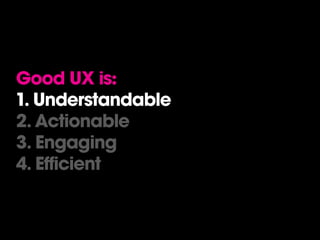 Good UX is:
1. Understandable
2. Actionable
3. Engaging
4. Efficient
 
