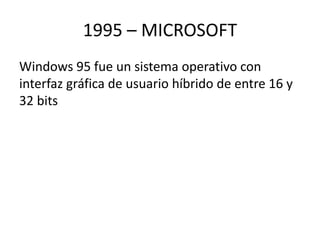 1995 – MICROSOFT 
Windows 95 fue un sistema operativo con 
interfaz gráfica de usuario híbrido de entre 16 y 
32 bits 
