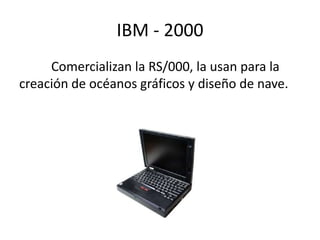 IBM - 2000 
Comercializan la RS/000, la usan para la 
creación de océanos gráficos y diseño de nave. 
 