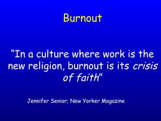 Burnout
“In a culture where work is the
new religion, burnout is its crisis
of faith”
Jennifer Senior; New Yorker Magazine
 