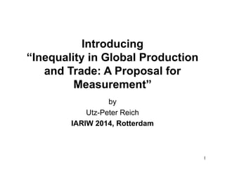 1 
Introducing 
“Inequality in Global Production 
and Trade: A Proposal for 
Measurement” 
by 
Utz-Peter Reich 
IARIW 2014, Rotterdam 
 