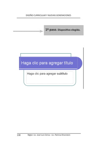 DISEÑO CURRICULAR Y NUEVAS GENERACIONES




                             1º paso. Diapositiva elegida.




138    Mgter. Lic. José Luis Córica - Lic. Patricia Dinerstein
 