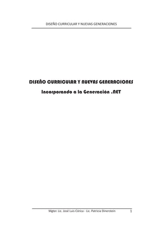 DISEÑO CURRICULAR Y NUEVAS GENERACIONES




DISEÑO CURRICULAR Y NUEVAS GENERACIONES
    Incorporando a la Generación .NET




       Mgter. Lic. José Luis Córica - Lic. Patricia Dinerstein   1
 